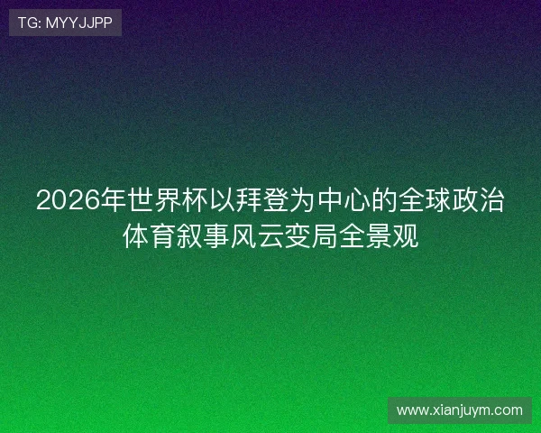 2026年世界杯以拜登为中心的全球政治体育叙事风云变局全景观